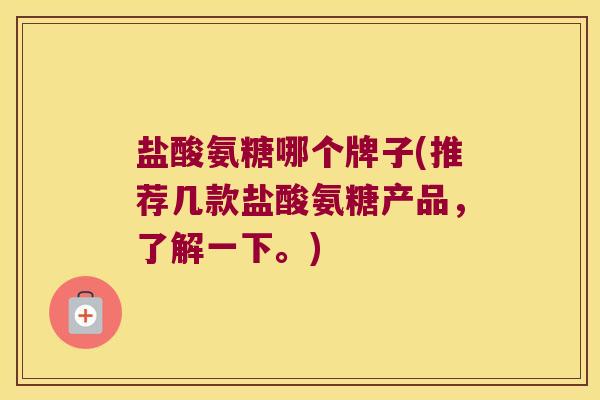 盐酸氨糖哪个牌子(推荐几款盐酸氨糖产品,了解一下。)