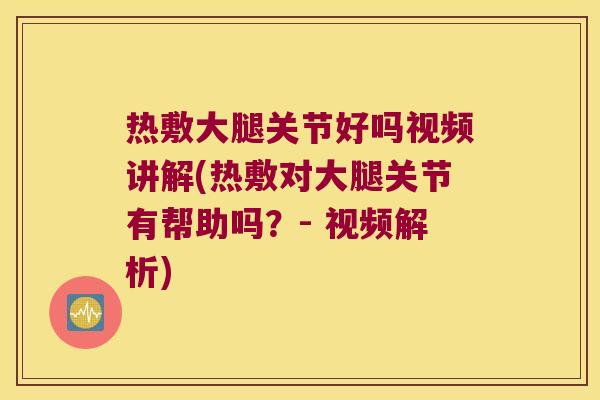 热敷大腿关节好吗视频讲解(热敷对大腿关节有帮助吗?- 视频解析)