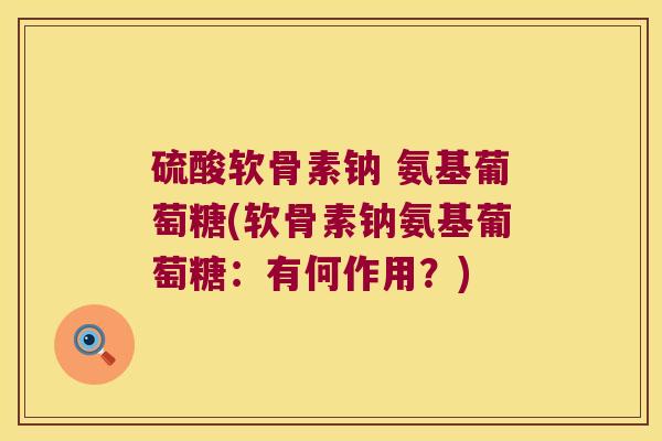 硫酸软骨素钠 氨基葡萄糖(软骨素钠氨基葡萄糖:有何作用?)
