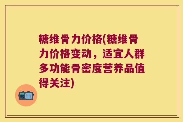 糖维骨力价格(糖维骨力价格变动，适宜人群多功能骨密度营养品值得关注)