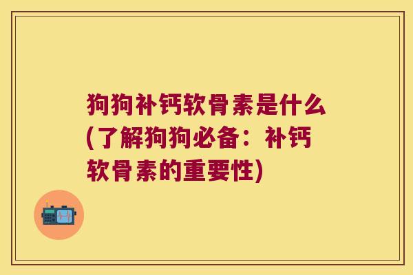 狗狗补钙软骨素是什么(了解狗狗必备:补钙软骨素的重要性)