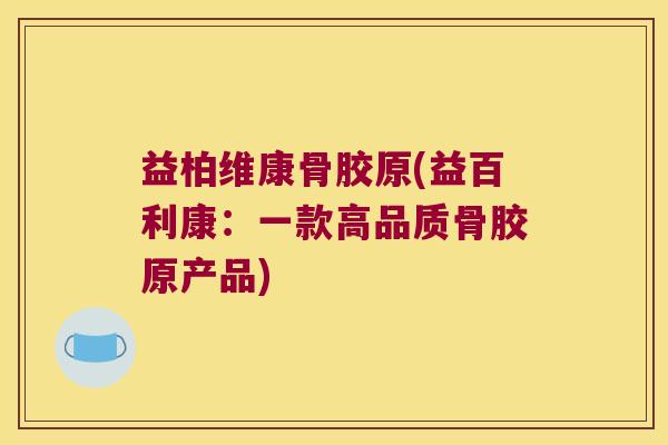 益柏维康骨胶原(益百利康:一款高品质骨胶原产品)