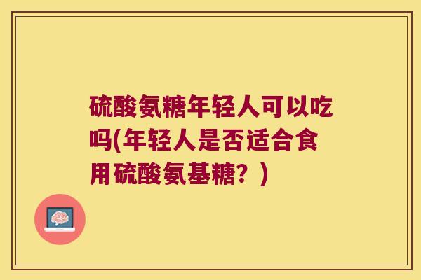 硫酸氨糖年轻人可以吃吗(年轻人是否适合食用硫酸氨基糖?)