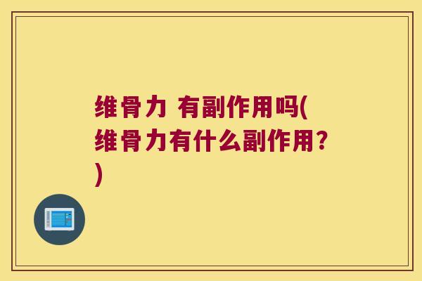 维骨力 有副作用吗(维骨力有什么副作用?)