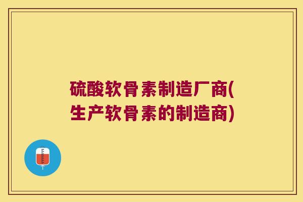 硫酸软骨素制造厂商(生产软骨素的制造商)