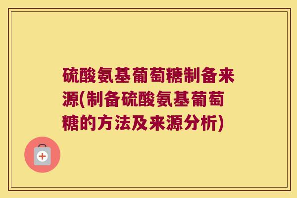硫酸氨基葡萄糖制备来源(制备硫酸氨基葡萄糖的方法及来源分析)