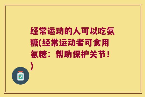 经常运动的人可以吃氨糖(经常运动者可食用氨糖:帮助保护关节!)