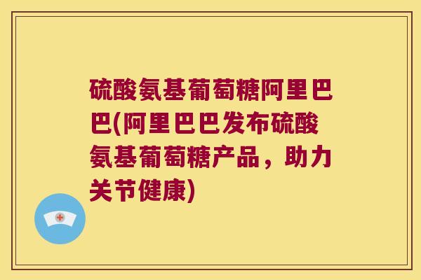 硫酸氨基葡萄糖阿里巴巴(阿里巴巴发布硫酸氨基葡萄糖产品,助力关节健康)