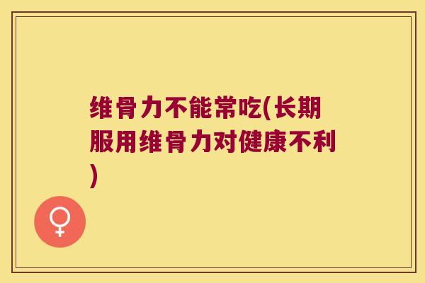 维骨力不能常吃(长期服用维骨力对健康不利)