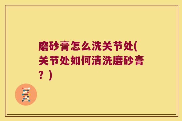 磨砂膏怎么洗关节处(关节处如何清洗磨砂膏?)