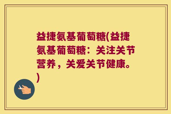 益捷氨基葡萄糖(益捷氨基葡萄糖:关注关节营养,关爱关节健康。)
