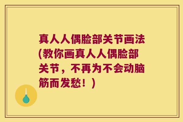 真人人偶脸部关节画法(教你画真人人偶脸部关节,不再为不会动脑筋而发愁!)