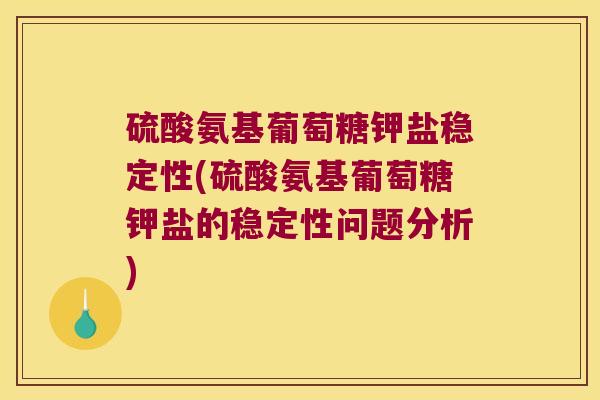 硫酸氨基葡萄糖钾盐稳定性(硫酸氨基葡萄糖钾盐的稳定性问题分析)