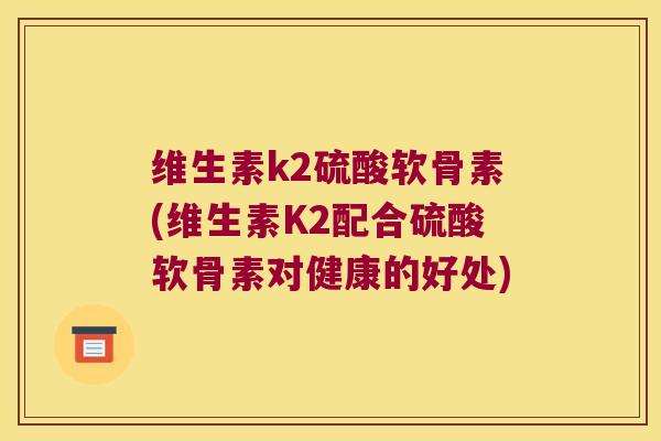 维生素k2硫酸软骨素(维生素K2配合硫酸软骨素对健康的好处)
