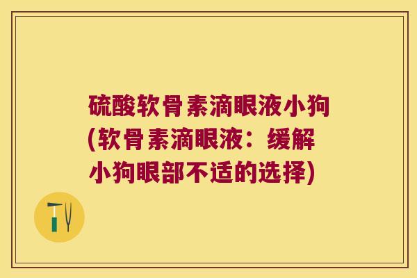硫酸软骨素滴眼液小狗(软骨素滴眼液:缓解小狗眼部不适的选择)