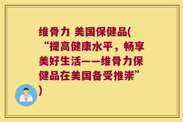 维骨力 美国保健品(“提高健康水平，畅享美好生活——维骨力保健品在美国备受推崇”)