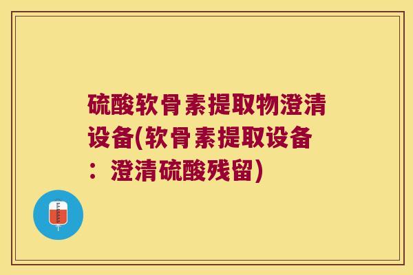 硫酸软骨素提取物澄清设备(软骨素提取设备:澄清硫酸残留)