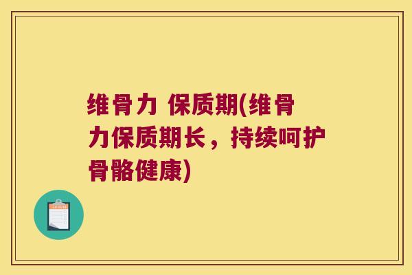 维骨力 保质期(维骨力保质期长,持续呵护骨骼健康)