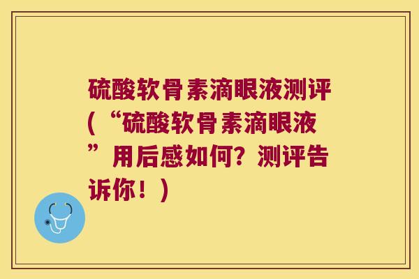 硫酸软骨素滴眼液测评(“硫酸软骨素滴眼液”用后感如何?测评告诉你!)