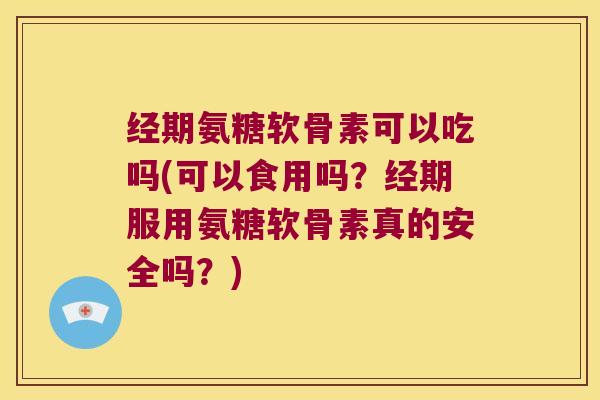 经期氨糖软骨素可以吃吗(可以食用吗?经期服用氨糖软骨素真的安全吗?)