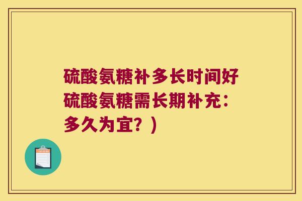 硫酸氨糖补多长时间好硫酸氨糖需长期补充:多久为宜?)