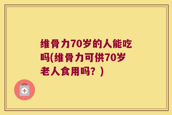 维骨力70岁的人能吃吗(维骨力可供70岁老人食用吗?)