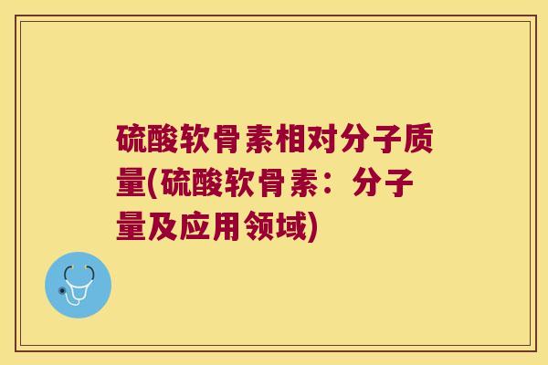 硫酸软骨素相对分子质量(硫酸软骨素:分子量及应用领域)