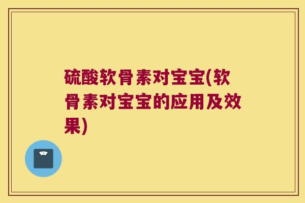 硫酸软骨素对宝宝(软骨素对宝宝的应用及效果)