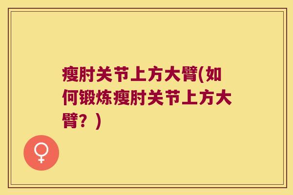 瘦肘关节上方大臂(如何锻炼瘦肘关节上方大臂?)