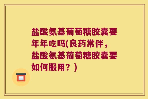 盐酸氨基葡萄糖胶囊要年年吃吗(良药常伴,盐酸氨基葡萄糖胶囊要如何服用?)