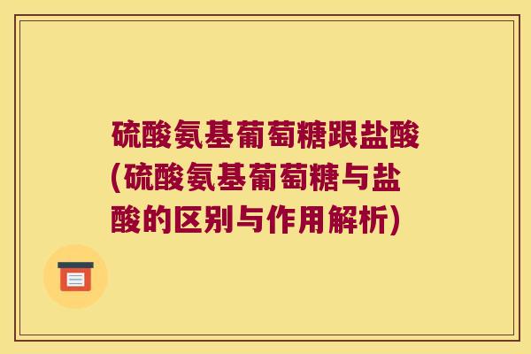 硫酸氨基葡萄糖跟盐酸(硫酸氨基葡萄糖与盐酸的区别与作用解析)