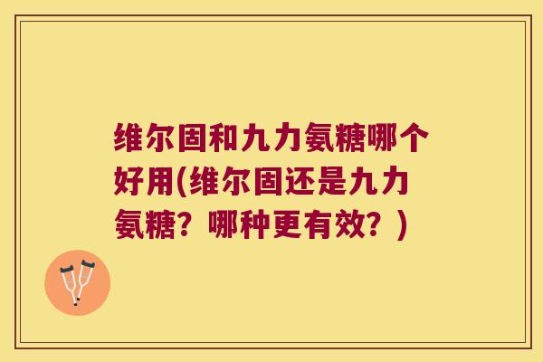 维尔固和九力氨糖哪个好用(维尔固还是九力氨糖?哪种更有效?)