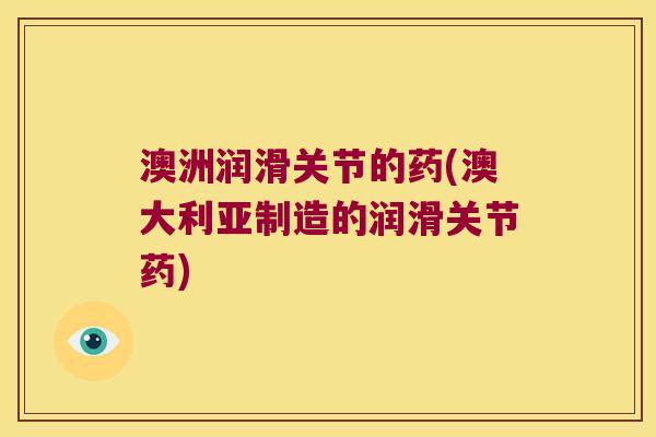 澳洲润滑关节的药(澳大利亚制造的润滑关节药)