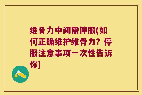 维骨力中间需停服(如何正确维护维骨力?停服注意事项一次性告诉你)