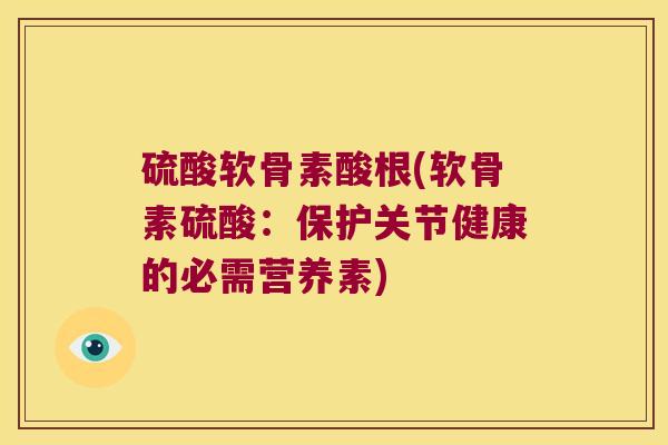 硫酸软骨素酸根(软骨素硫酸:保护关节健康的必需营养素)