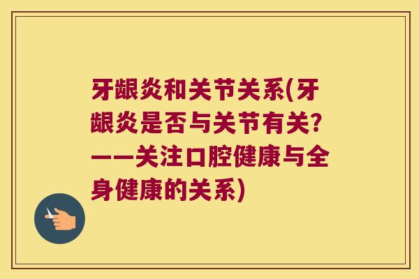 牙龈炎和关节关系(牙龈炎是否与关节有关？——关注口腔健康与全身健康的关系)