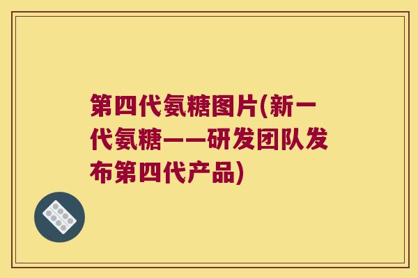 第四代氨糖图片(新一代氨糖——研发团队发布第四代产品)
