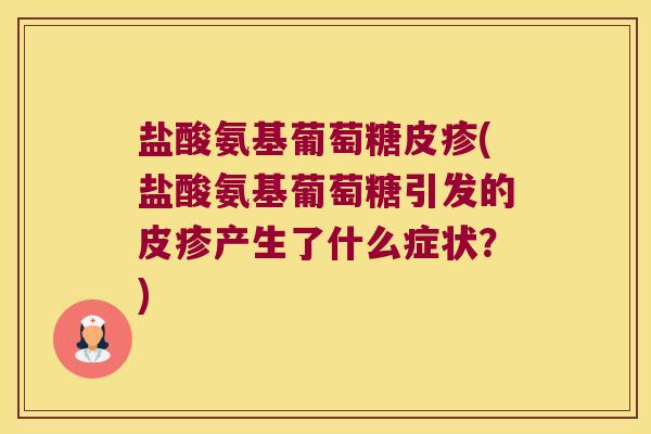 盐酸氨基葡萄糖皮疹(盐酸氨基葡萄糖引发的皮疹产生了什么症状?) 盐酸氨基葡萄糖皮疹(盐酸氨基葡萄糖引发的皮疹产生了什么症状?)