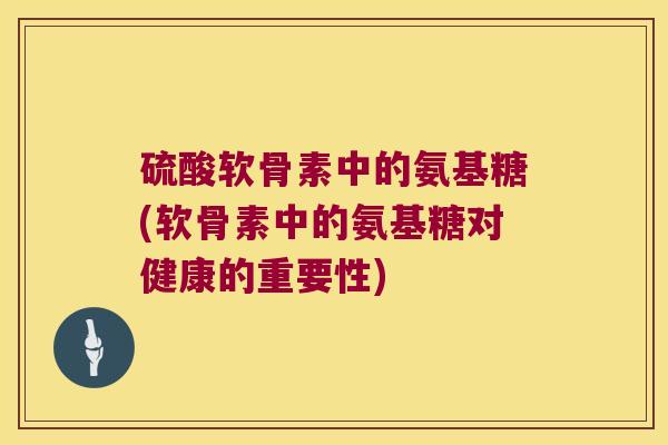 硫酸软骨素中的氨基糖(软骨素中的氨基糖对健康的重要性) 硫酸软骨素中的氨基糖(软骨素中的氨基糖对健康的重要性)