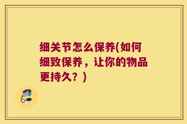 细关节怎么保养(如何细致保养,让你的物品更持久?) 细关节怎么保养(如何细致保养,让你的物品更持久?)