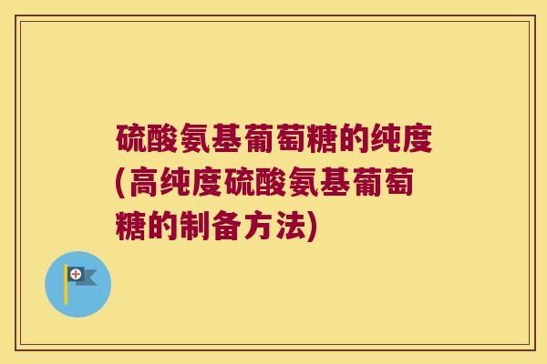 硫酸氨基葡萄糖的纯度(高纯度硫酸氨基葡萄糖的制备方法)