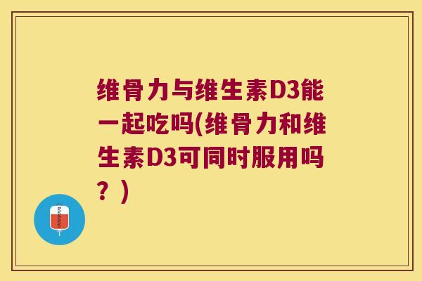 维骨力与维生素D3能一起吃吗(维骨力和维生素D3可同时服用吗?) 维骨力与维生素D3能一起吃吗(维骨力和维生素D3可同时服用吗?)