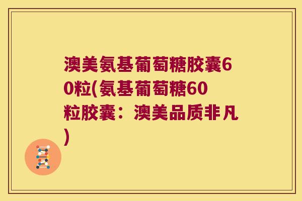 澳美氨基葡萄糖胶囊60粒(氨基葡萄糖60粒胶囊:澳美品质非凡)