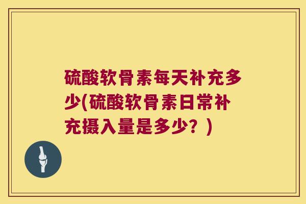 硫酸软骨素每天补充多少(硫酸软骨素日常补充摄入量是多少?)