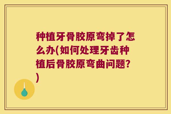 种植牙骨胶原弯掉了怎么办(如何处理牙齿种植后骨胶原弯曲问题?)