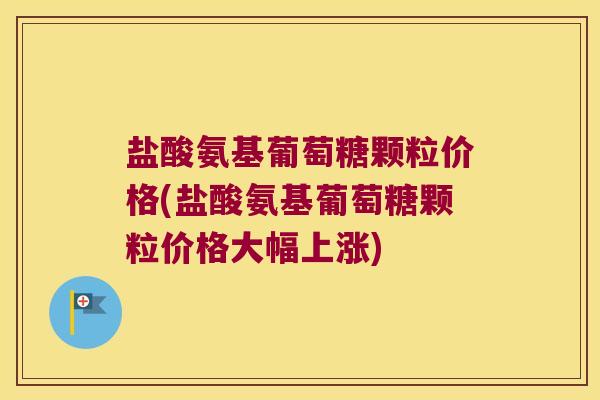 盐酸氨基葡萄糖颗粒价格(盐酸氨基葡萄糖颗粒价格大幅上涨)