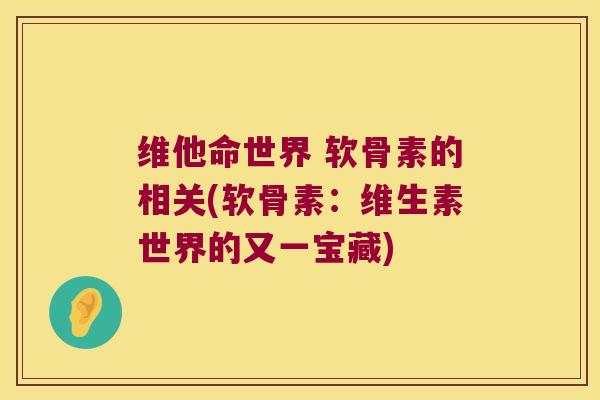 维他命世界 软骨素的相关(软骨素:维生素世界的又一宝藏) 维他命世界 软骨素的相关(软骨素:维生素世界的又一宝藏)