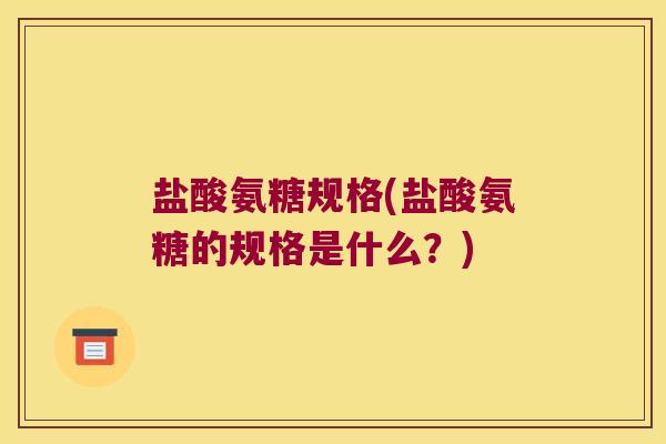 盐酸氨糖规格(盐酸氨糖的规格是什么?)
