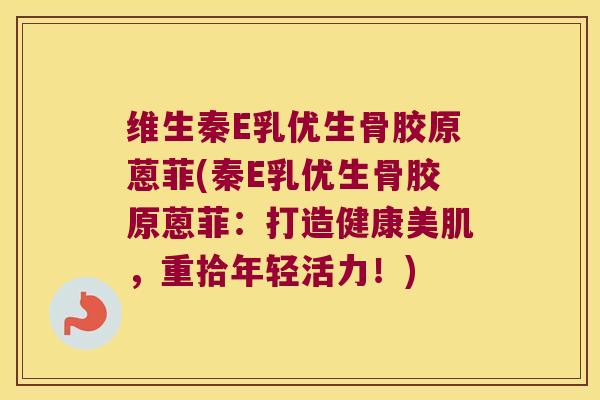 维生秦E乳优生骨胶原蒽菲(秦E乳优生骨胶原蒽菲:打造健康美肌,重拾年轻活力!)