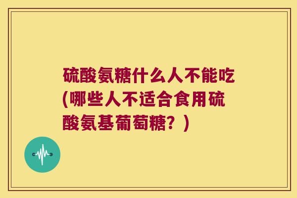 硫酸氨糖什么人不能吃(哪些人不适合食用硫酸氨基葡萄糖?)